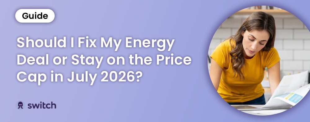 Should I Fix My Energy Deal or Stay on the Price Cap in July 2026?